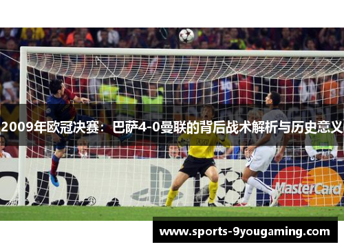2009年欧冠决赛:巴萨4-0曼联的背后战术解析与历史意义 2009年欧冠决赛:巴萨4-0曼联的背后战术解析与历史意义
