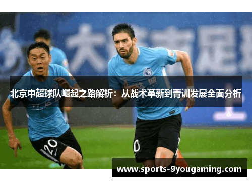 北京中超球队崛起之路解析：从战术革新到青训发展全面分析