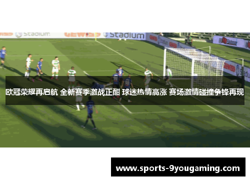 欧冠荣耀再启航 全新赛季激战正酣 球迷热情高涨 赛场激情碰撞争锋再现 欧冠荣耀再启航 全新赛季激战正酣 球迷热情高涨 赛场激情碰撞争锋再现