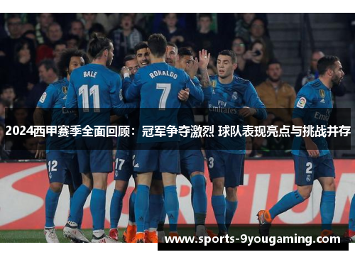 2024西甲赛季全面回顾：冠军争夺激烈 球队表现亮点与挑战并存