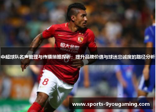 中超球队名声管理与传播策略探析:提升品牌价值与球迷忠诚度的路径分析 中超球队名声管理与传播策略探析:提升品牌价值与球迷忠诚度的路径分析
