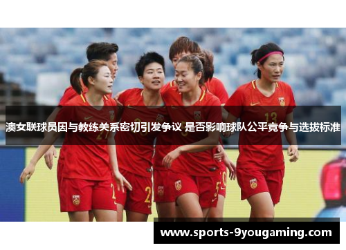 澳女联球员因与教练关系密切引发争议 是否影响球队公平竞争与选拔标准 澳女联球员因与教练关系密切引发争议 是否影响球队公平竞争与选拔标准
