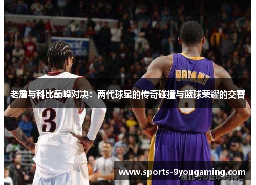 老詹与科比巅峰对决：两代球星的传奇碰撞与篮球荣耀的交替