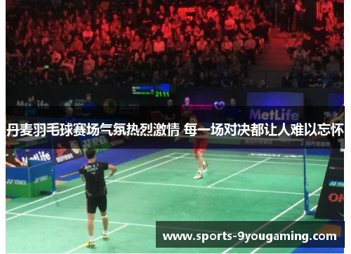 丹麦羽毛球赛场气氛热烈激情 每一场对决都让人难以忘怀