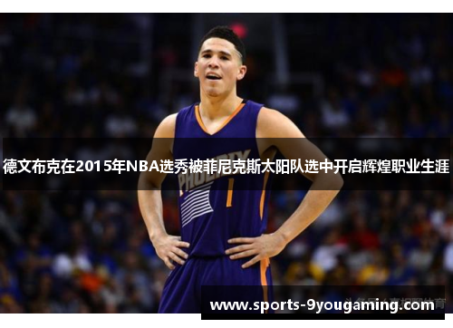 德文布克在2015年NBA选秀被菲尼克斯太阳队选中开启辉煌职业生涯 德文布克在2015年NBA选秀被菲尼克斯太阳队选中开启辉煌职业生涯