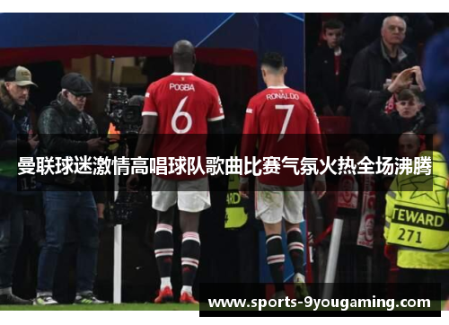 曼联球迷激情高唱球队歌曲比赛气氛火热全场沸腾 曼联球迷激情高唱球队歌曲比赛气氛火热全场沸腾