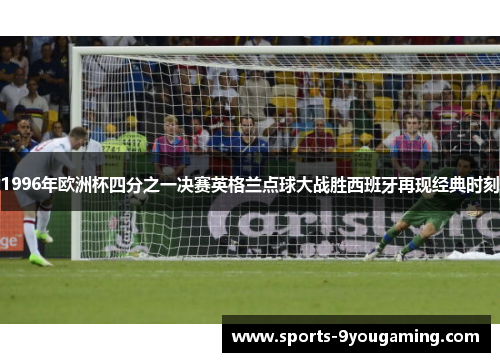 1996年欧洲杯四分之一决赛英格兰点球大战胜西班牙再现经典时刻
