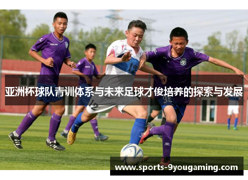 亚洲杯球队青训体系与未来足球才俊培养的探索与发展 亚洲杯球队青训体系与未来足球才俊培养的探索与发展