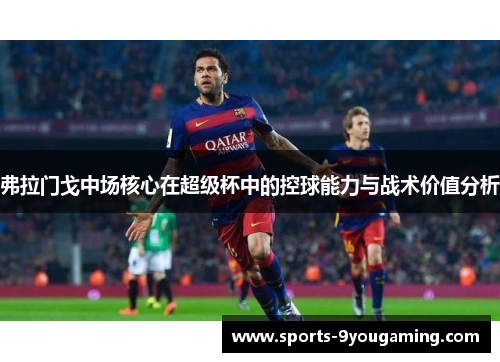 弗拉门戈中场核心在超级杯中的控球能力与战术价值分析 弗拉门戈中场核心在超级杯中的控球能力与战术价值分析