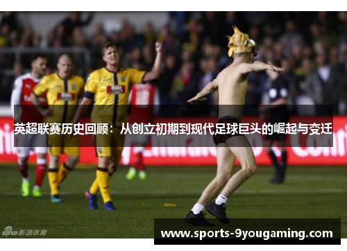 英超联赛历史回顾:从创立初期到现代足球巨头的崛起与变迁 英超联赛历史回顾:从创立初期到现代足球巨头的崛起与变迁
