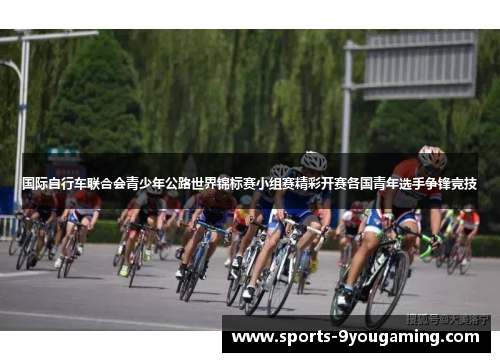 国际自行车联合会青少年公路世界锦标赛小组赛精彩开赛各国青年选手争锋竞技 国际自行车联合会青少年公路世界锦标赛小组赛精彩开赛各国青年选手争锋竞技