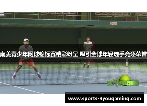 南美青少年网球锦标赛精彩纷呈 吸引全球年轻选手竞逐荣誉