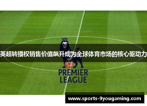 英超转播权销售价值飙升成为全球体育市场的核心驱动力 英超转播权销售价值飙升成为全球体育市场的核心驱动力