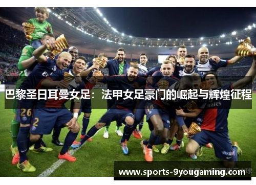 巴黎圣日耳曼女足:法甲女足豪门的崛起与辉煌征程 巴黎圣日耳曼女足:法甲女足豪门的崛起与辉煌征程