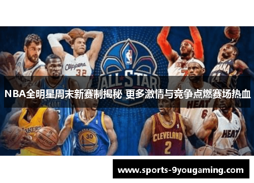 NBA全明星周末新赛制揭秘 更多激情与竞争点燃赛场热血