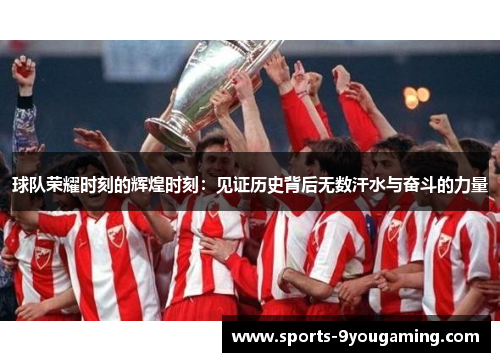 球队荣耀时刻的辉煌时刻:见证历史背后无数汗水与奋斗的力量 球队荣耀时刻的辉煌时刻:见证历史背后无数汗水与奋斗的力量