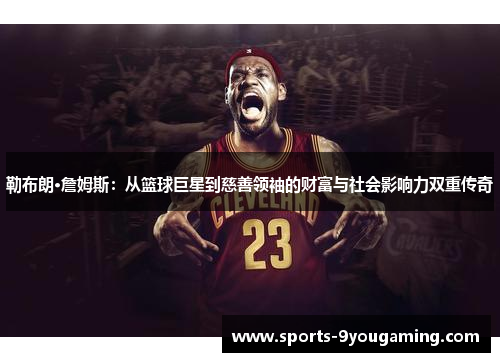 勒布朗·詹姆斯：从篮球巨星到慈善领袖的财富与社会影响力双重传奇