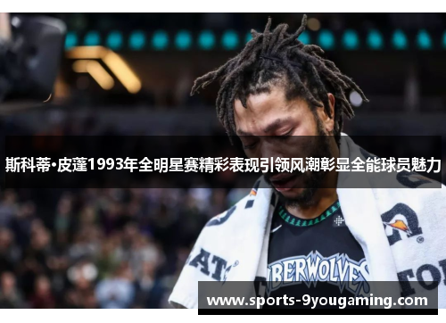 斯科蒂·皮蓬1993年全明星赛精彩表现引领风潮彰显全能球员魅力