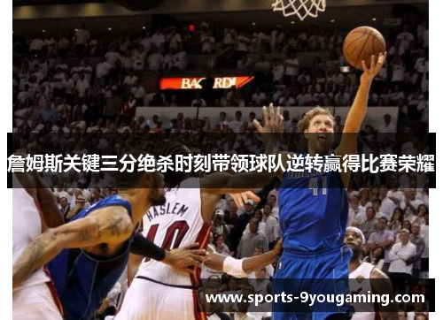 詹姆斯关键三分绝杀时刻带领球队逆转赢得比赛荣耀 詹姆斯关键三分绝杀时刻带领球队逆转赢得比赛荣耀