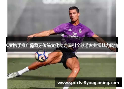 C罗携手推广葡萄牙传统文化助力吸引全球游客共赏魅力风情