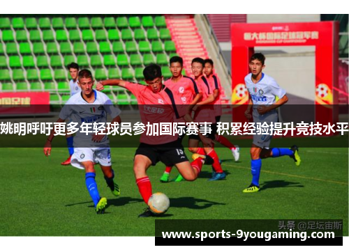 姚明呼吁更多年轻球员参加国际赛事 积累经验提升竞技水平