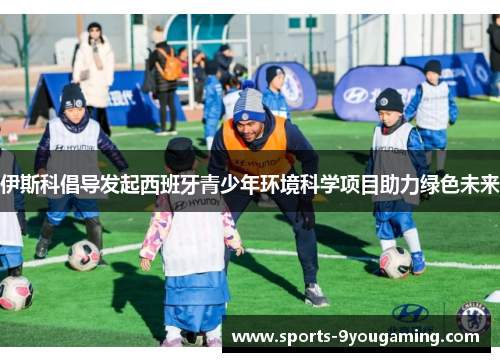 伊斯科倡导发起西班牙青少年环境科学项目助力绿色未来