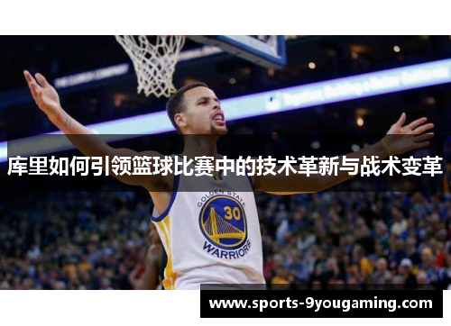 库里如何引领篮球比赛中的技术革新与战术变革