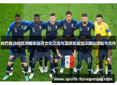 姆巴佩访问非洲国家促进文化交流与足球发展加深国际理解与合作