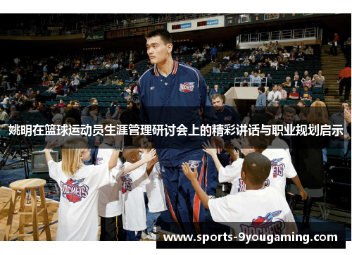 姚明在篮球运动员生涯管理研讨会上的精彩讲话与职业规划启示