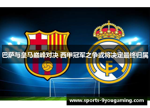 巴萨与皇马巅峰对决 西甲冠军之争或将决定最终归属