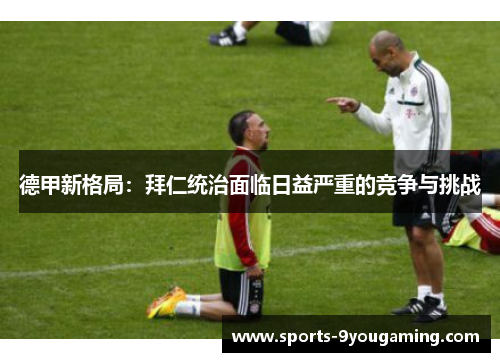 德甲新格局：拜仁统治面临日益严重的竞争与挑战