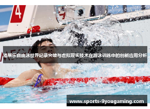 潘展乐自由泳世界纪录突破与虚拟现实技术在游泳训练中的创新应用分析 潘展乐自由泳世界纪录突破与虚拟现实技术在游泳训练中的创新应用分析