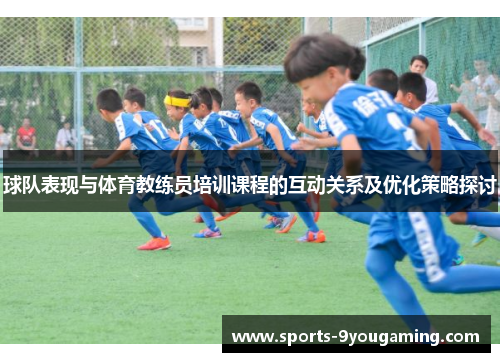 球队表现与体育教练员培训课程的互动关系及优化策略探讨