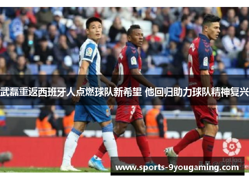 武磊重返西班牙人点燃球队新希望 他回归助力球队精神复兴