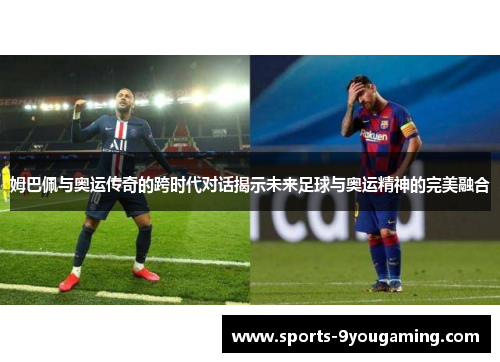 姆巴佩与奥运传奇的跨时代对话揭示未来足球与奥运精神的完美融合