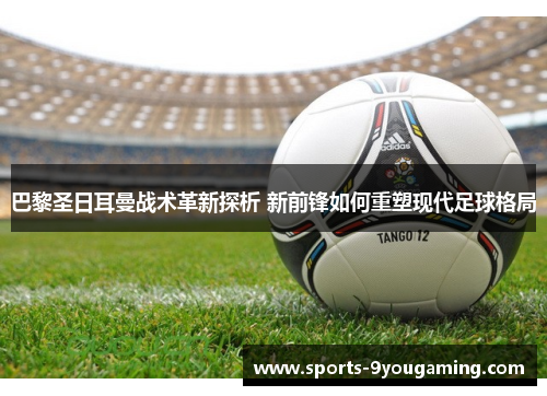 巴黎圣日耳曼战术革新探析 新前锋如何重塑现代足球格局