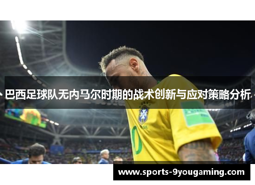 巴西足球队无内马尔时期的战术创新与应对策略分析