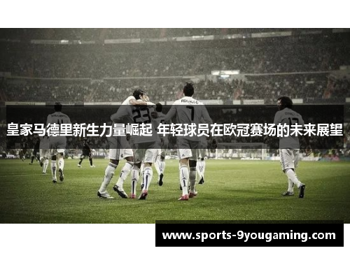 皇家马德里新生力量崛起 年轻球员在欧冠赛场的未来展望