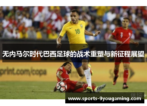 无内马尔时代巴西足球的战术重塑与新征程展望