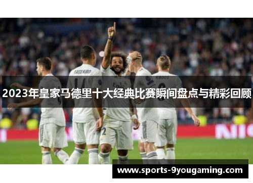 2023年皇家马德里十大经典比赛瞬间盘点与精彩回顾