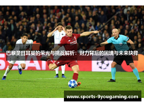巴黎圣日耳曼的荣光与挑战解析:财力背后的困境与未来抉择 巴黎圣日耳曼的荣光与挑战解析:财力背后的困境与未来抉择