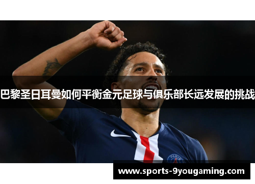 巴黎圣日耳曼如何平衡金元足球与俱乐部长远发展的挑战