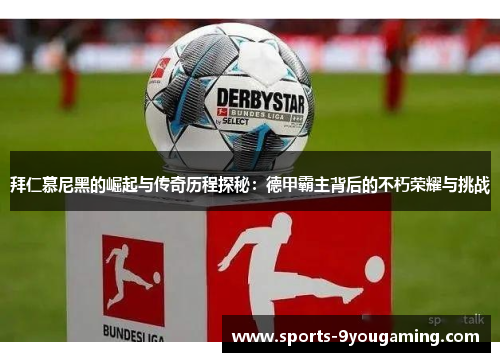 拜仁慕尼黑的崛起与传奇历程探秘：德甲霸主背后的不朽荣耀与挑战