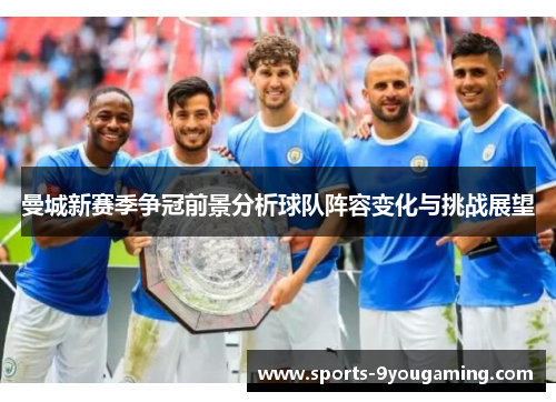 曼城新赛季争冠前景分析球队阵容变化与挑战展望 曼城新赛季争冠前景分析球队阵容变化与挑战展望