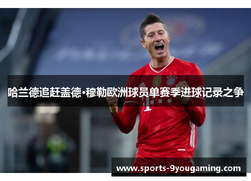 哈兰德追赶盖德·穆勒欧洲球员单赛季进球记录之争