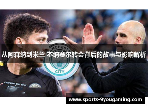 从阿森纳到米兰 本纳赛尔转会背后的故事与影响解析