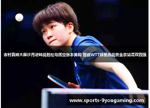 吉村真晴大藤沙月逆转战胜松岛辉空张本美和 晋级WTT球星挑战赛金奈站混双四强 吉村真晴大藤沙月逆转战胜松岛辉空张本美和 晋级WTT球星挑战赛金奈站混双四强