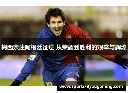 梅西亲述阿根廷征途 从荣耀到胜利的艰辛与辉煌