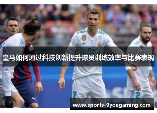 皇马如何通过科技创新提升球员训练效率与比赛表现