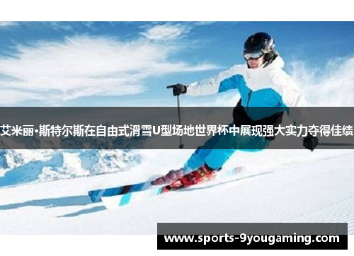 艾米丽·斯特尔斯在自由式滑雪U型场地世界杯中展现强大实力夺得佳绩